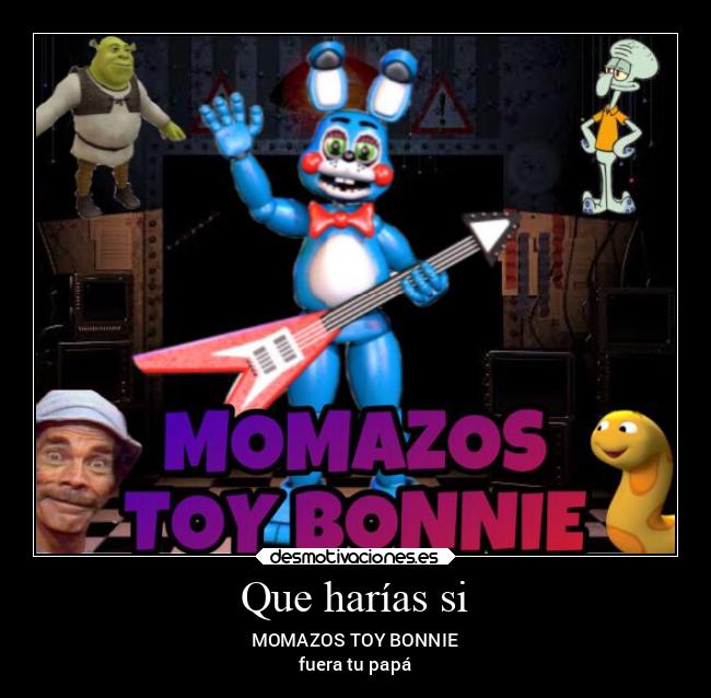 Que harías si - MOMAZOS TOY BONNIE
fuera tu papá