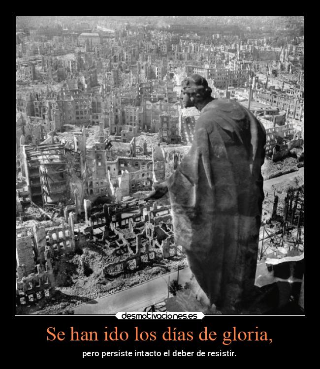 Se han ido los días de gloria, - pero persiste intacto el deber de resistir.