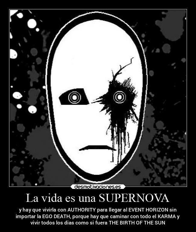 La vida es una SUPERNOVA - y hay que vivirla con AUTHORITY para llegar al EVENT HORIZON sin
importar la EGO DEATH, porque hay que caminar con todo el KARMA y
vivir todos los dias como si fuera THE BIRTH OF THE SUN