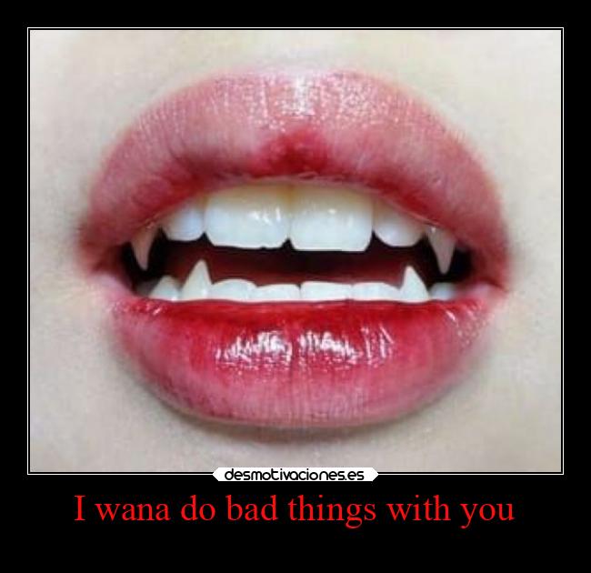 I wana do bad things with you -