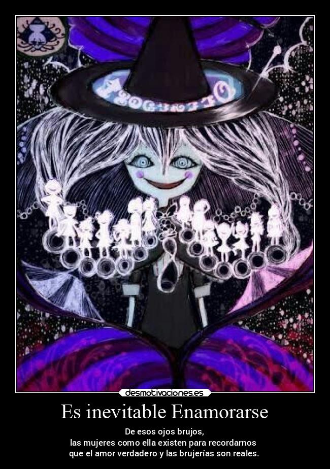Es inevitable Enamorarse - De esos ojos brujos,
las mujeres como ella existen para recordarnos
que el amor verdadero y las brujerías son reales.
