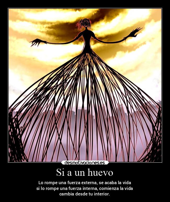 Si a un huevo - Lo rompe una fuerza externa, se acaba la vida
si lo rompe una fuerza interna, comienza la vida
cambia desde tu interior.