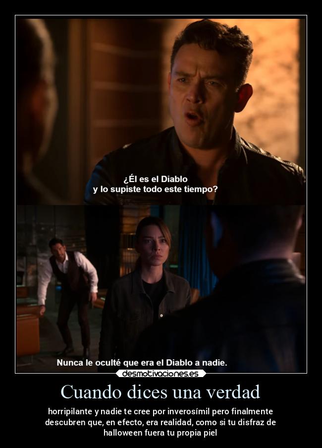 Cuando dices una verdad - horripilante y nadie te cree por inverosímil pero finalmente
descubren que, en efecto, era realidad, como si tu disfraz de
halloween fuera tu propia piel