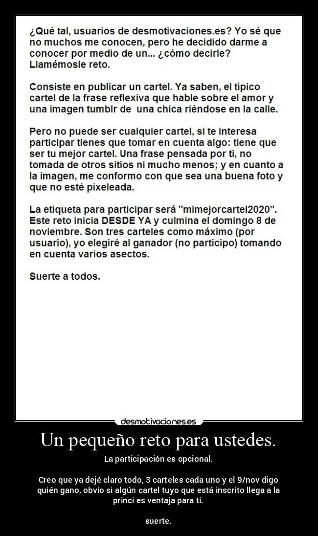 Un pequeño reto para ustedes. - La participación es opcional.

Creo que ya dejé claro todo, 3 carteles cada uno y el 9/nov digo
quién gano, obvio si algún cartel tuyo que está inscrito llega a la
princi es ventaja para ti.

suerte.