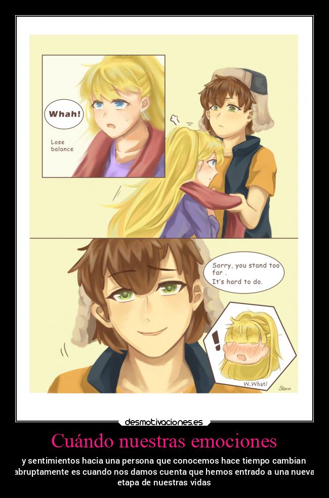 Cuándo nuestras emociones - y sentimientos hacia una persona que conocemos hace tiempo cambian
abruptamente es cuando nos damos cuenta que hemos entrado a una nueva
etapa de nuestras vidas