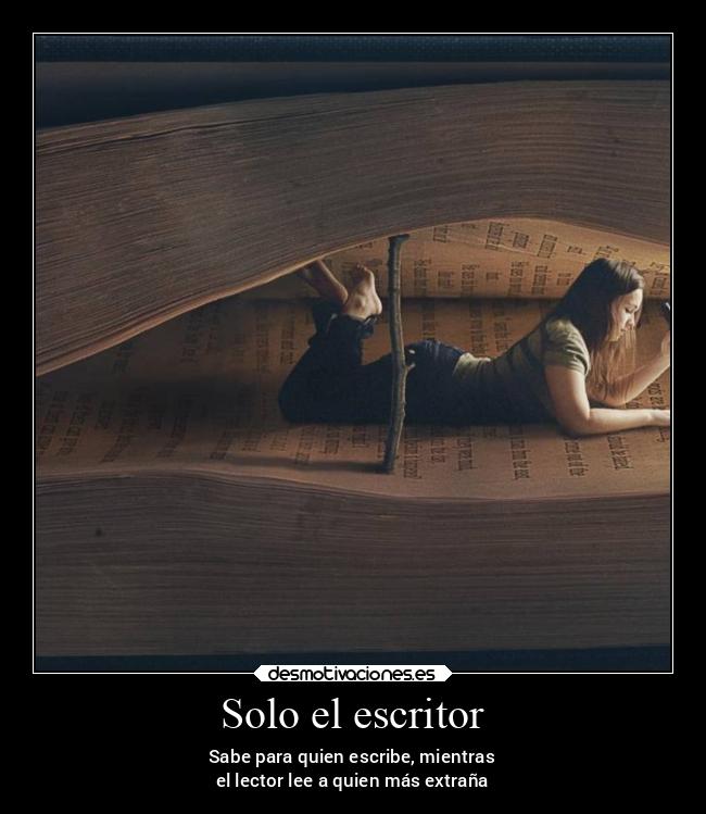 Solo el escritor - Sabe para quien escribe, mientras
el lector lee a quien más extraña