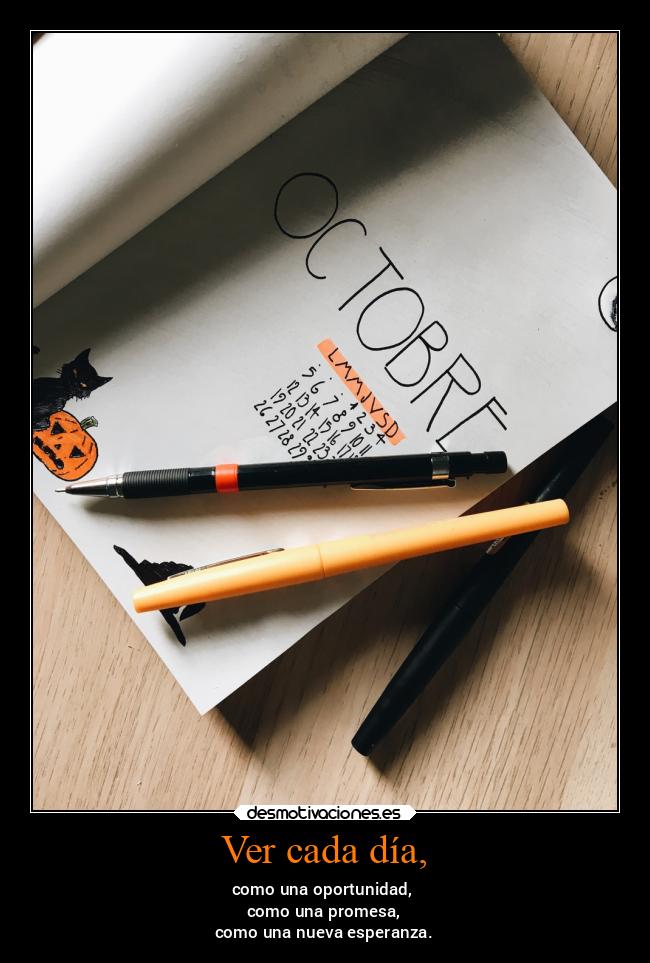 Ver cada día, - como una oportunidad,
como una promesa,
como una nueva esperanza.