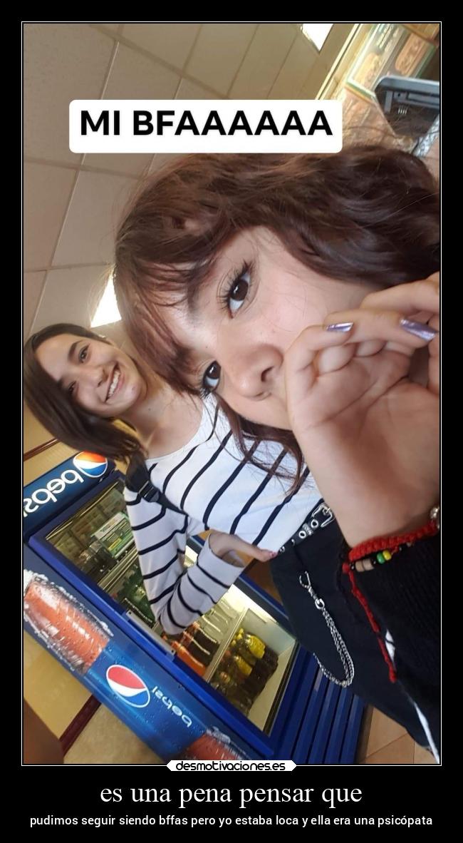 es una pena pensar que - pudimos seguir siendo bffas pero yo estaba loca y ella era una psicópata