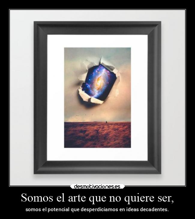 Somos el arte que no quiere ser, - somos el potencial que desperdiciamos en ideas decadentes.