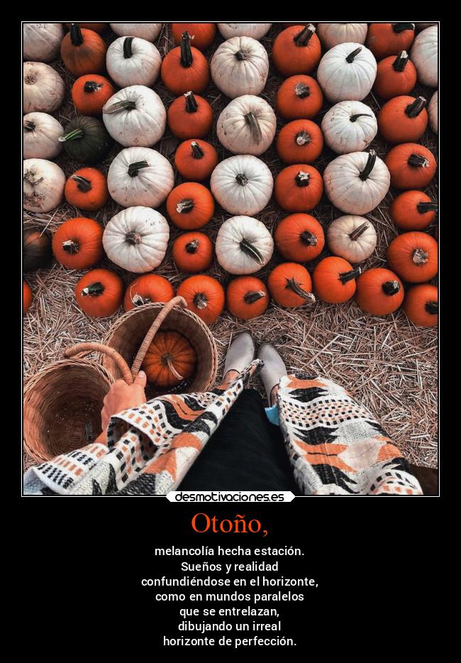 Otoño, - melancolía hecha estación.
Sueños y realidad
confundiéndose en el horizonte,
como en mundos paralelos
que se entrelazan,
dibujando un irreal
horizonte de perfección.