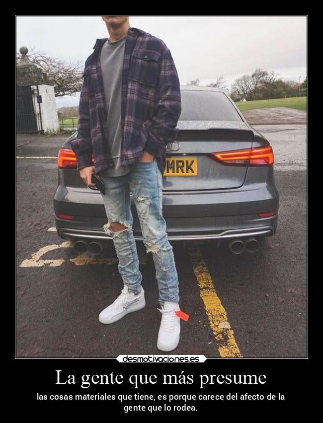 La gente que más presume - las cosas materiales que tiene, es porque carece del afecto de la
gente que lo rodea.