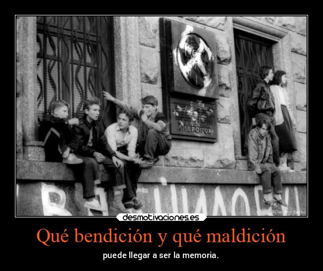 Qué bendición y qué maldición - puede llegar a ser la memoria.