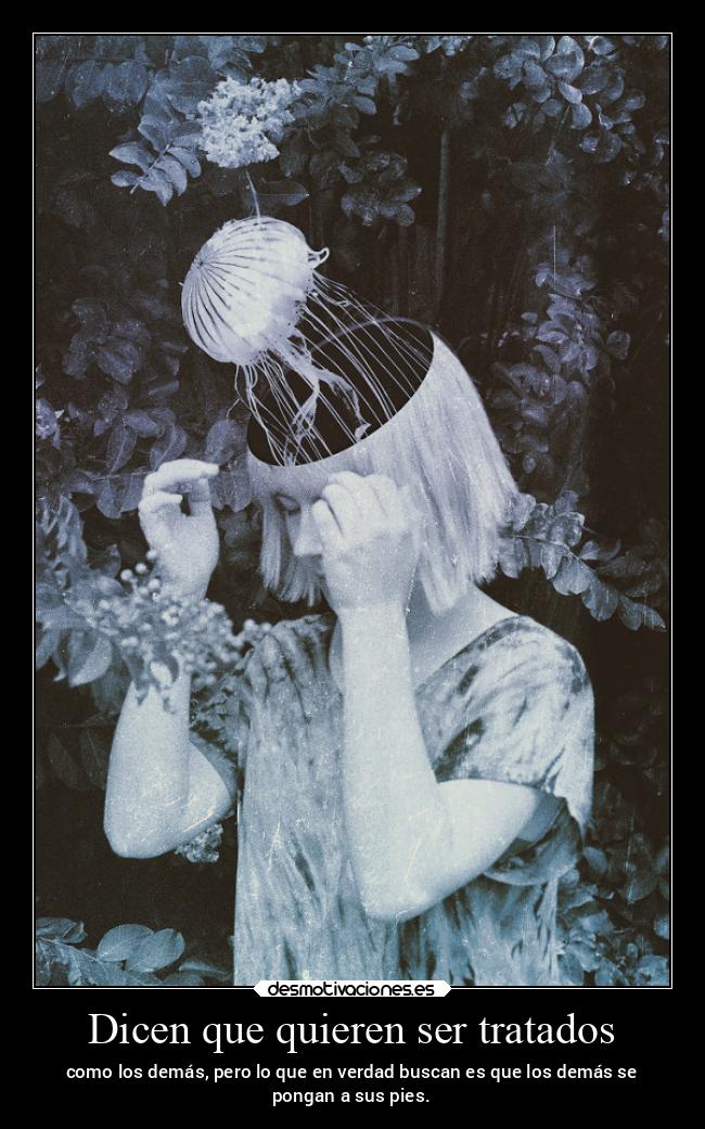 Dicen que quieren ser tratados - como los demás, pero lo que en verdad buscan es que los demás se
pongan a sus pies.