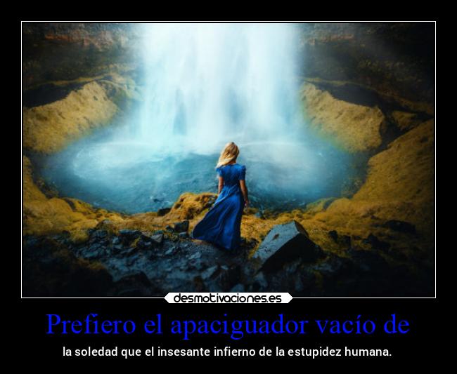 Prefiero el apaciguador vacío de - la soledad que el insesante infierno de la estupidez humana.