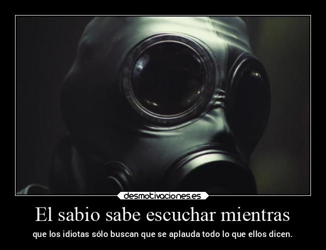 El sabio sabe escuchar mientras - que los idiotas sólo buscan que se aplauda todo lo que ellos dicen.
