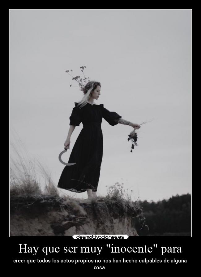 Hay que ser muy inocente para - creer que todos los actos propios no nos han hecho culpables de alguna
cosa.