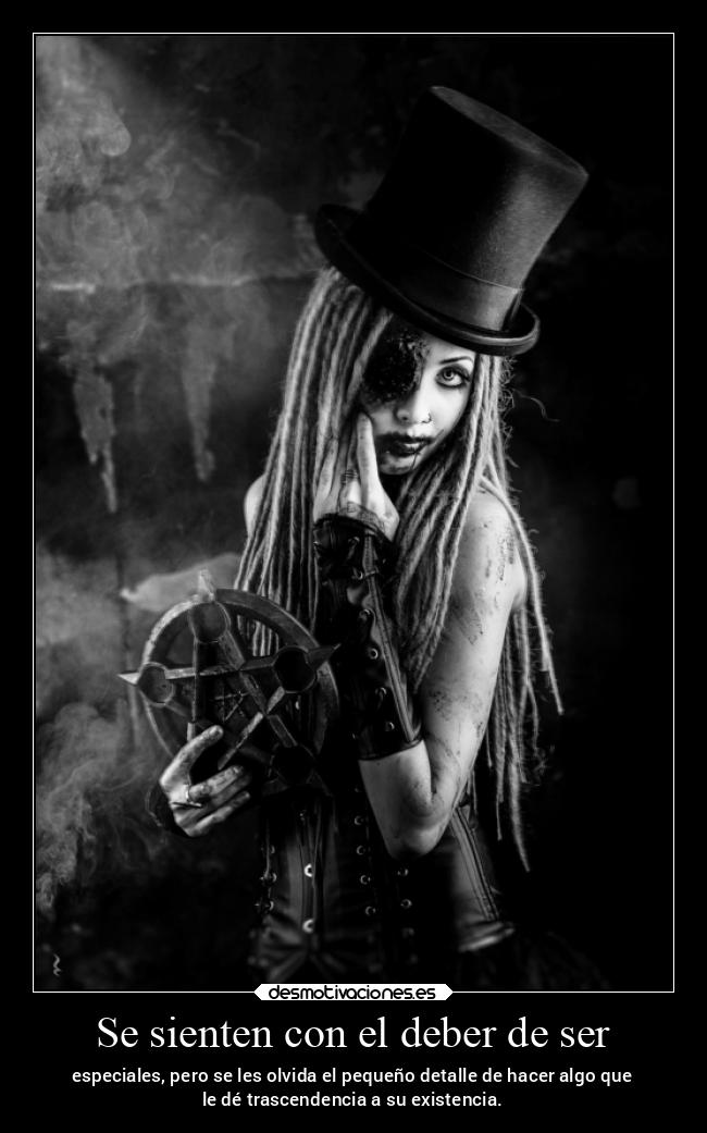 Se sienten con el deber de ser - especiales, pero se les olvida el pequeño detalle de hacer algo que
le dé trascendencia a su existencia.