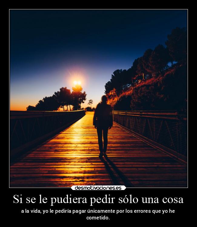 Si se le pudiera pedir sólo una cosa - a la vida, yo le pediría pagar únicamente por los errores que yo he
cometido.