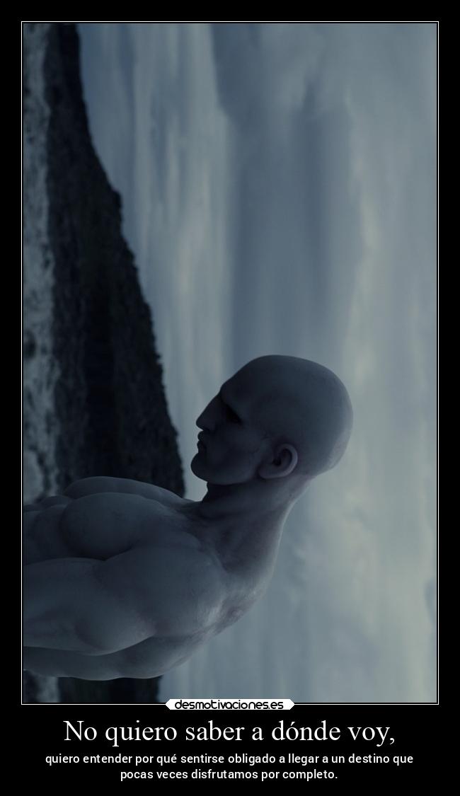 No quiero saber a dónde voy, - quiero entender por qué sentirse obligado a llegar a un destino que
pocas veces disfrutamos por completo.