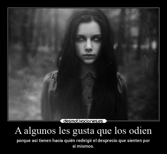 A algunos les gusta que los odien - porque así tienen hacia quién redirigir el desprecio que sienten por
sí mismos.