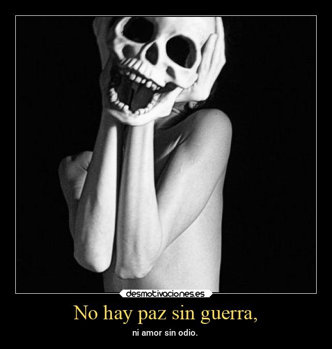 No hay paz sin guerra, - ni amor sin odio.
