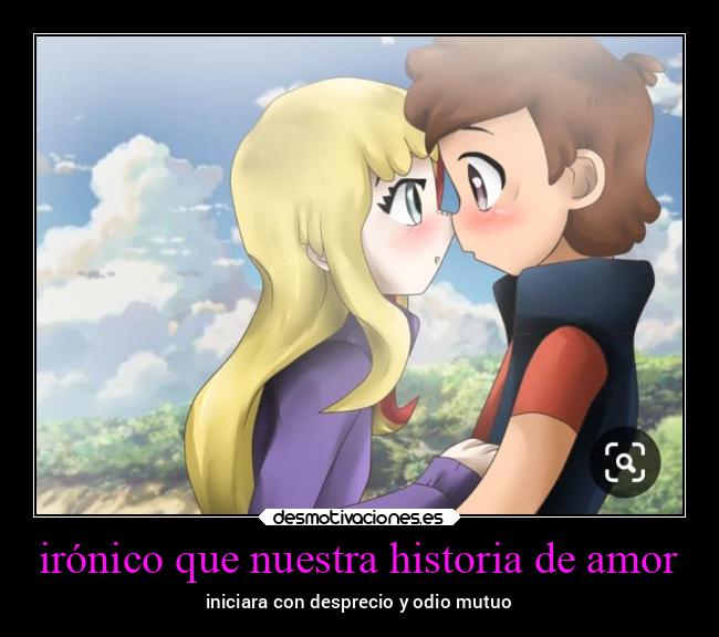 irónico que nuestra historia de amor - iniciara con desprecio y odio mutuo