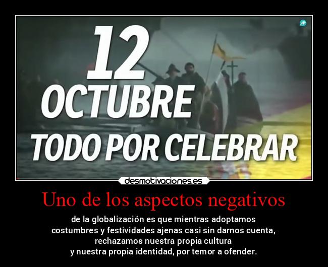 Uno de los aspectos negativos - de la globalización es que mientras adoptamos
costumbres y festividades ajenas casi sin darnos cuenta,
rechazamos nuestra propia cultura
y nuestra propia identidad, por temor a ofender.