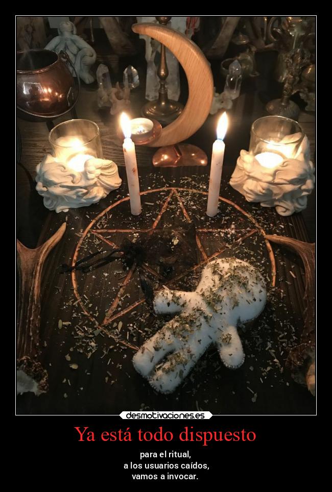 Ya está todo dispuesto - para el ritual,
a los usuarios caídos,
vamos a invocar.
