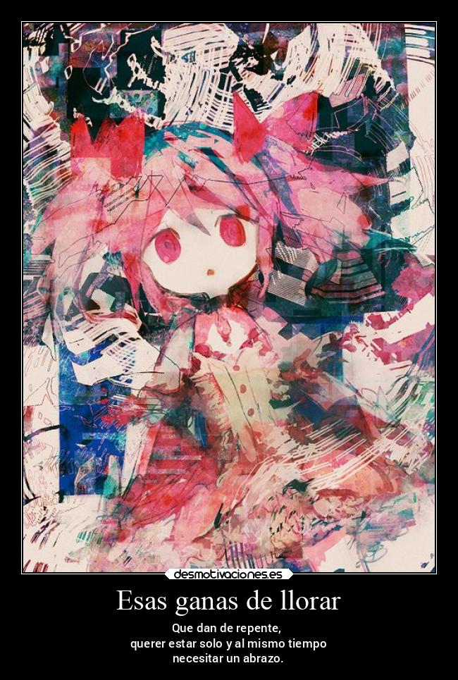 Esas ganas de llorar - Que dan de repente,
querer estar solo y al mismo tiempo
necesitar un abrazo.