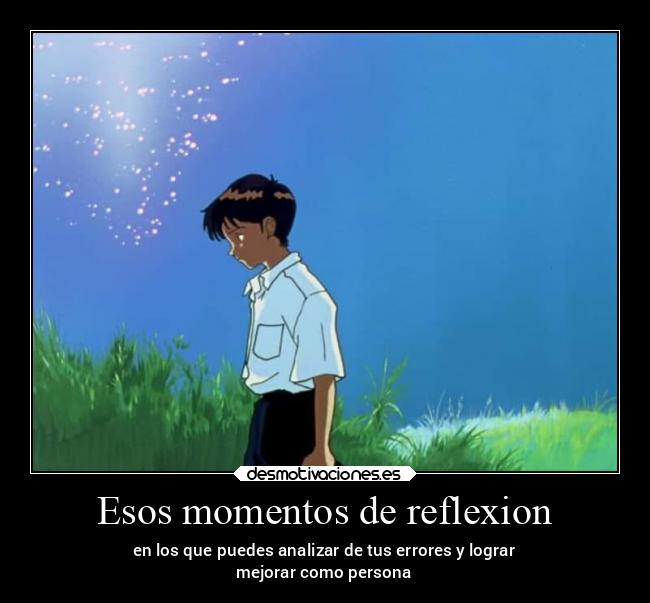 Esos momentos de reflexion - en los que puedes analizar de tus errores y lograr
mejorar como persona