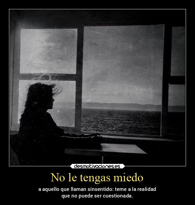 No le tengas miedo - a aquello que llaman sinsentido: teme a la realidad
que no puede ser cuestionada.