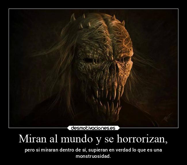 Miran al mundo y se horrorizan, - pero si miraran dentro de sí, supieran en verdad lo que es una
monstruosidad.