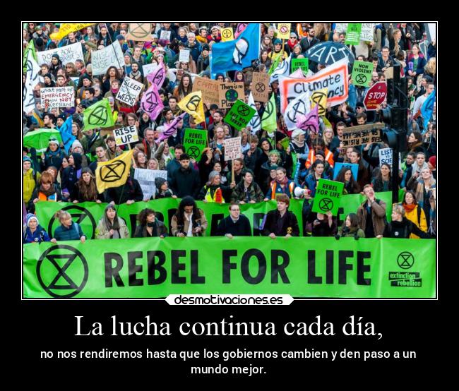 La lucha continua cada día, - no nos rendiremos hasta que los gobiernos cambien y den paso a un
mundo mejor.