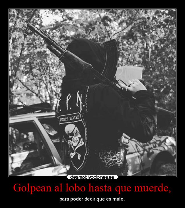 Golpean al lobo hasta que muerde, - para poder decir que es malo.