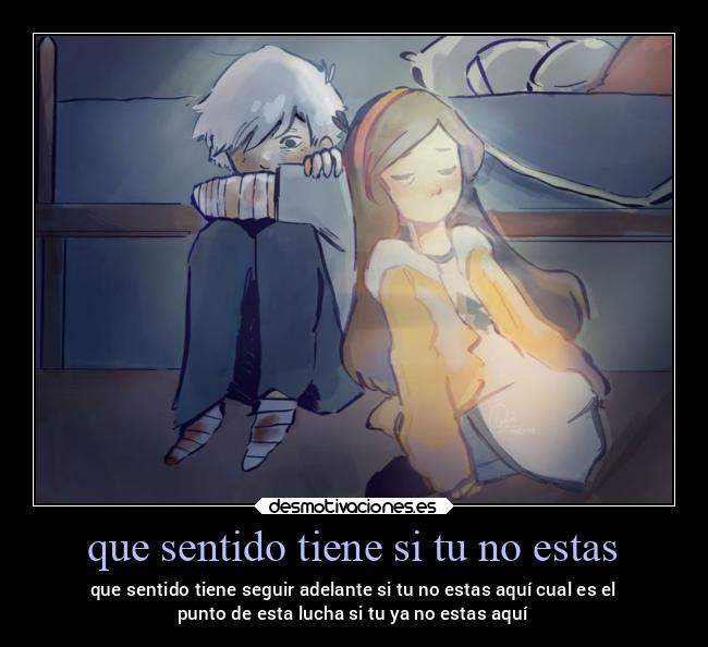 que sentido tiene si tu no estas - que sentido tiene seguir adelante si tu no estas aquí cual es el
punto de esta lucha si tu ya no estas aquí