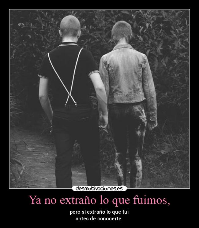 Ya no extraño lo que fuimos, - pero sí extraño lo que fui
antes de conocerte.