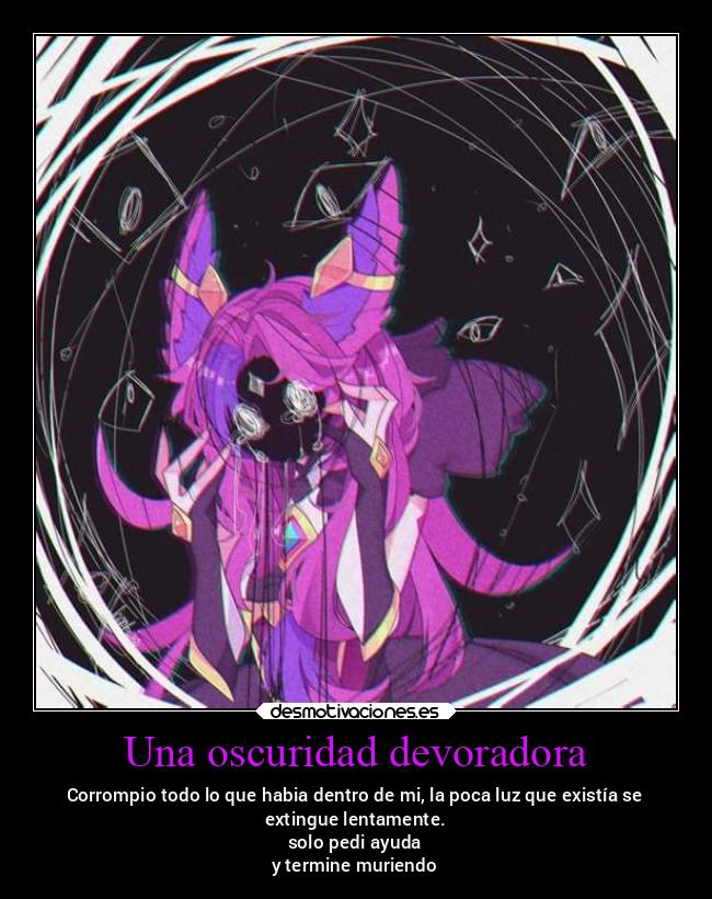 Una oscuridad devoradora - Corrompio todo lo que habia dentro de mi, la poca luz que existía se
extingue lentamente.
solo pedi ayuda
y termine muriendo