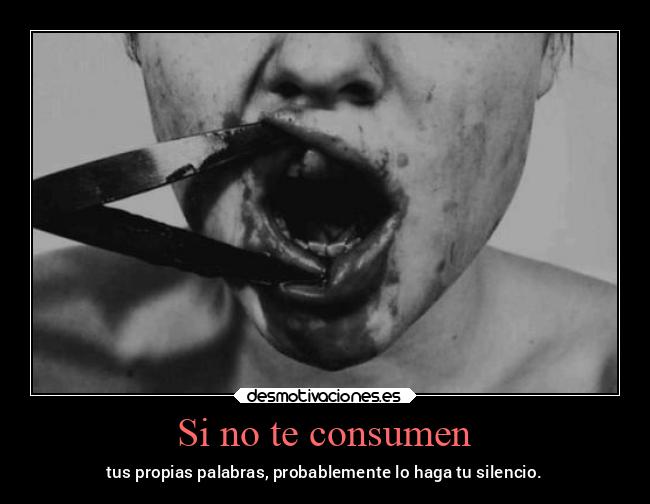 Si no te consumen - tus propias palabras, probablemente lo haga tu silencio.