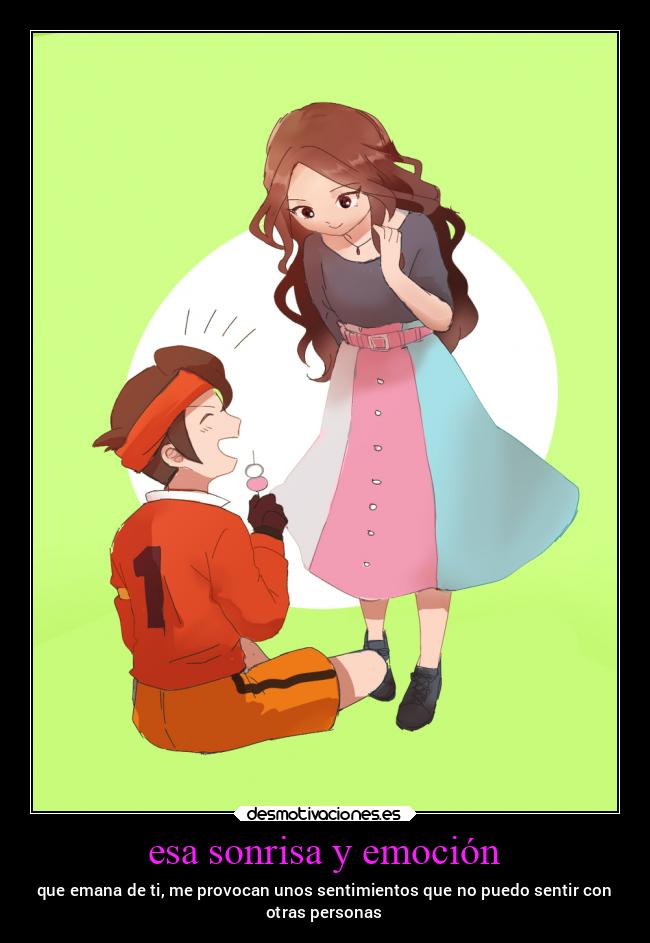 esa sonrisa y emoción - que emana de ti, me provocan unos sentimientos que no puedo sentir con
otras personas