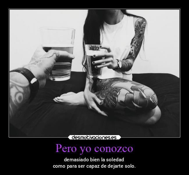 Pero yo conozco - demasiado bien la soledad
como para ser capaz de dejarte solo.