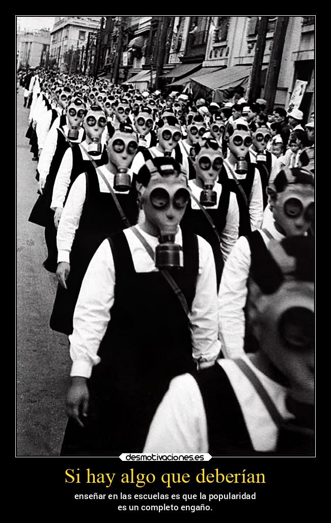Si hay algo que deberían - enseñar en las escuelas es que la popularidad
es un completo engaño.