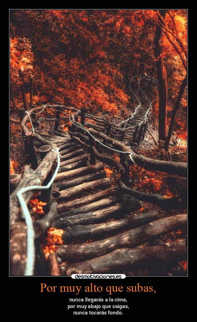 Por muy alto que subas, - nunca llegarás a la cima,
por muy abajo que caigas,
nunca tocarás fondo.