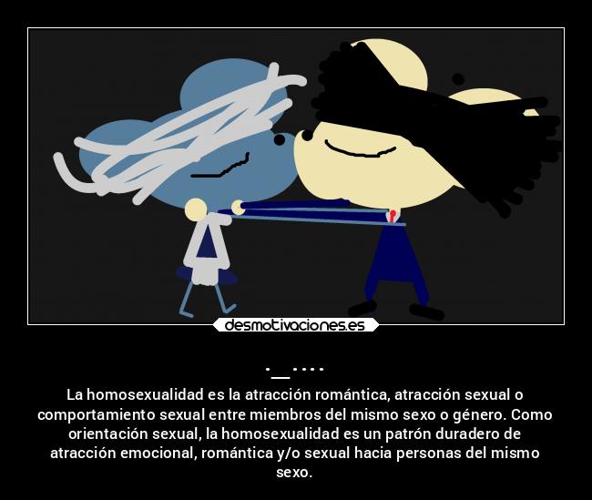 ._.... - La homosexualidad es la atracción romántica, atracción sexual o
comportamiento sexual entre miembros del mismo sexo o género. Como
orientación sexual, la homosexualidad es un patrón duradero de
atracción emocional, romántica y/o sexual hacia personas del mismo
sexo.
