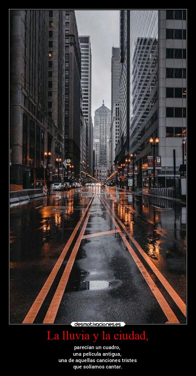 La lluvia y la ciudad, - parecían un cuadro,
una película antigua,
una de aquellas canciones tristes
que solíamos cantar.