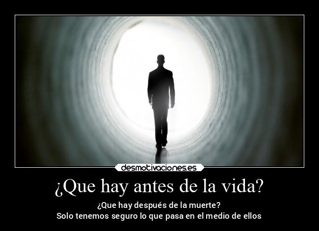 ¿Que hay antes de la vida? - ¿Que hay después de la muerte?
Solo tenemos seguro lo que pasa en el medio de ellos