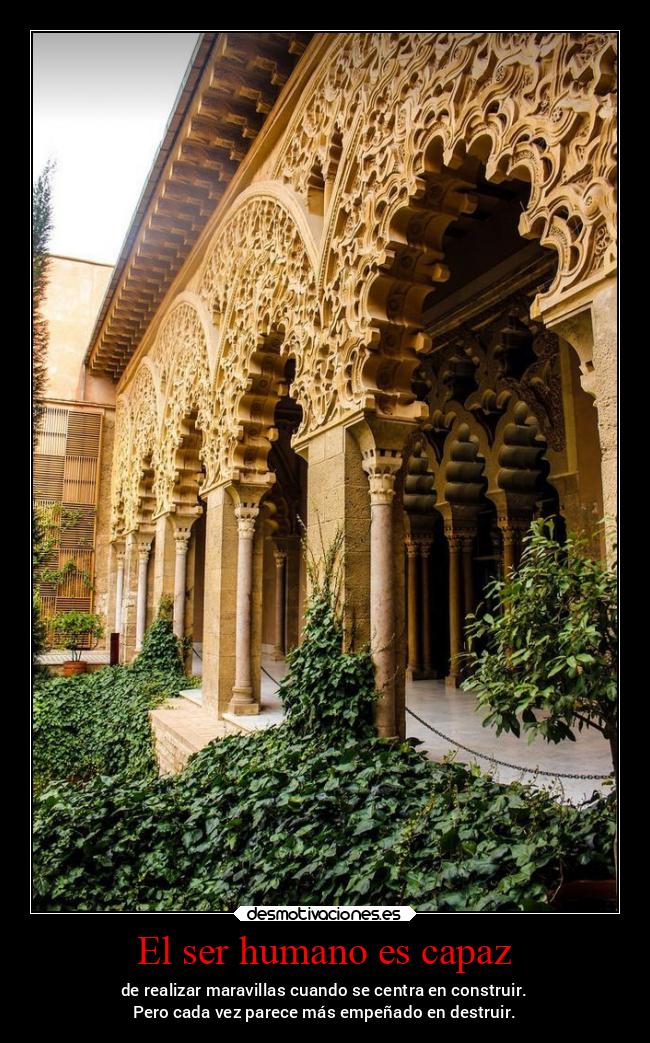 El ser humano es capaz - de realizar maravillas cuando se centra en construir.
Pero cada vez parece más empeñado en destruir.