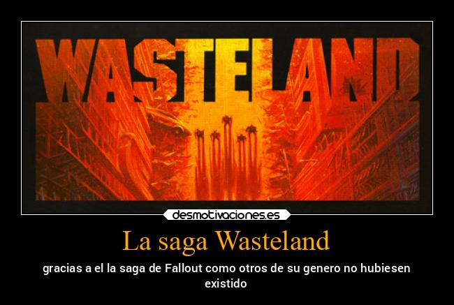 La saga Wasteland - gracias a el la saga de Fallout como otros de su genero no hubiesen
existido