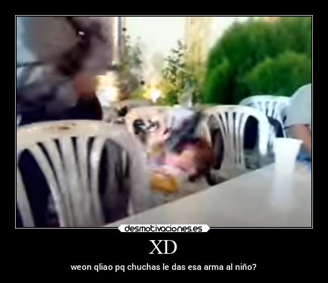 XD - weon qliao pq chuchas le das esa arma al niño?
