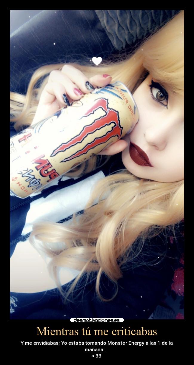 Mientras tú me criticabas - Y me envidiabas; Yo estaba tomando Monster Energy a las 1 de la
mañana... 
< 33