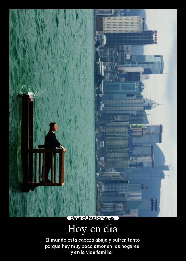 Hoy en dia - El mundo está cabeza abajo y sufren tanto
porque hay muy poco amor en los hogares
y en la vida familiar.